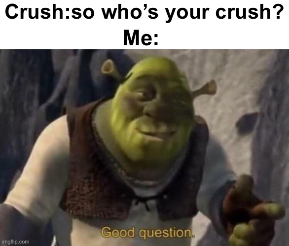 Shrek good question | Crush:so who’s your crush? Me: | image tagged in shrek good question,crush,when your crush | made w/ Imgflip meme maker