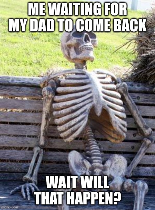 Waiting Skeleton | ME WAITING FOR MY DAD TO COME BACK; WAIT WILL THAT HAPPEN? | image tagged in memes,waiting skeleton | made w/ Imgflip meme maker