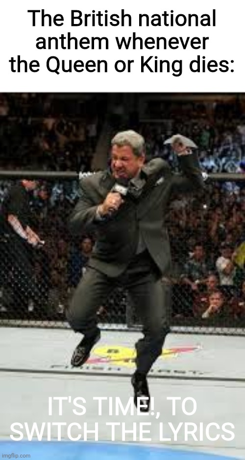 Relatable to Brits |  The British national anthem whenever the Queen or King dies:; IT'S TIME!, TO SWITCH THE LYRICS | image tagged in ufc bruce buffer it's time,memes,national anthem,uk | made w/ Imgflip meme maker