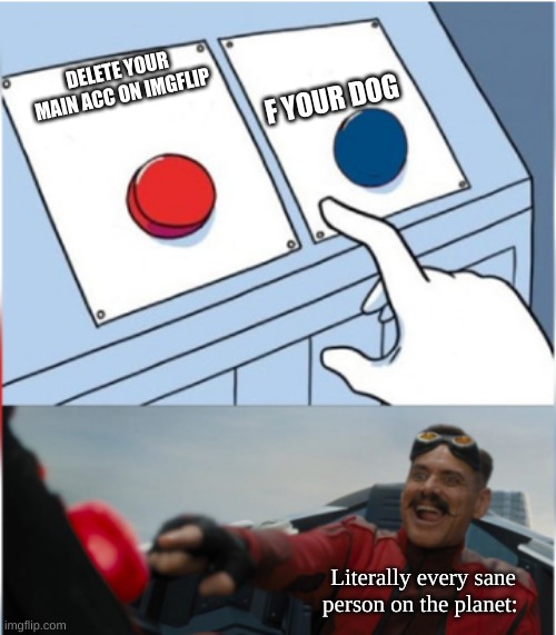 Relatable | F YOUR DOG; DELETE YOUR MAIN ACC ON IMGFLIP; Literally every sane person on the planet: | image tagged in robotnik pressing red button,joke,memes,funny | made w/ Imgflip meme maker