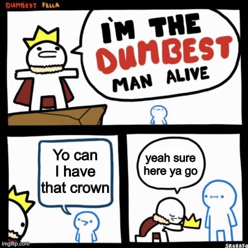 I'm the dumbest man alive | Yo can I have that crown; yeah sure here ya go | image tagged in i'm the dumbest man alive | made w/ Imgflip meme maker