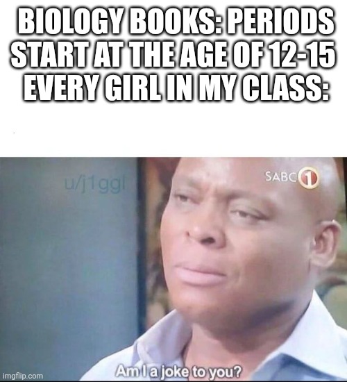 School books are False pt1 | BIOLOGY BOOKS: PERIODS START AT THE AGE OF 12-15 
EVERY GIRL IN MY CLASS: | image tagged in am i joke to u,period,periods,school memes,memes,funny meme | made w/ Imgflip meme maker