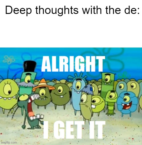 Deep thoughts with the de: | image tagged in alright i get it | made w/ Imgflip meme maker