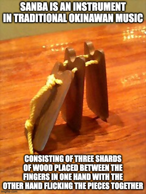 Sanba | SANBA IS AN INSTRUMENT IN TRADITIONAL OKINAWAN MUSIC; CONSISTING OF THREE SHARDS OF WOOD PLACED BETWEEN THE FINGERS IN ONE HAND WITH THE OTHER HAND FLICKING THE PIECES TOGETHER | image tagged in memes,instruments | made w/ Imgflip meme maker