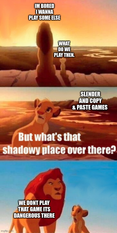 Simba Shadowy Place | IM BORED I WANNA PLAY SOME ELSE; WHAT DO WE PLAY THEN. SLENDER AND COPY & PASTE GAMES; WE DONT PLAY THAT GAME ITS DANGEROUS THERE | image tagged in memes,simba shadowy place | made w/ Imgflip meme maker