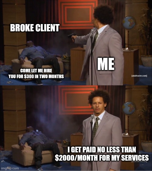 Who Killed Hannibal | BROKE CLIENT; ME; COME LET ME HIRE YOU FOR $300 IN TWO MONTHS; I GET PAID NO LESS THAN $2000/MONTH FOR MY SERVICES | image tagged in memes,who killed hannibal | made w/ Imgflip meme maker