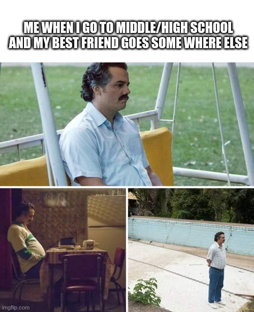 Sad Pablo Escobar | ME WHEN I GO TO MIDDLE/HIGH SCHOOL AND MY BEST FRIEND GOES SOME WHERE ELSE | image tagged in memes,sad pablo escobar | made w/ Imgflip meme maker