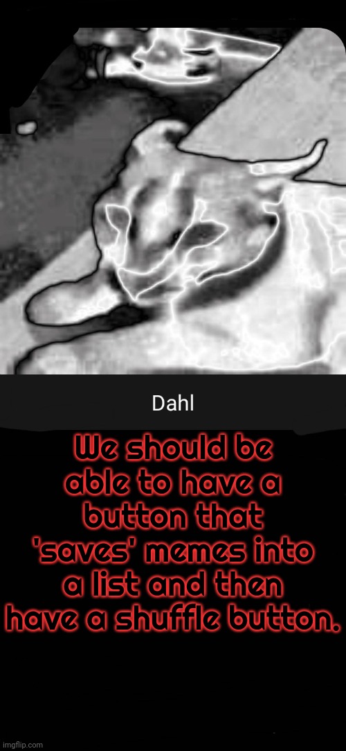 We should be able to have a button that 'saves' memes into a list and then have a shuffle button. | image tagged in dahl temp | made w/ Imgflip meme maker