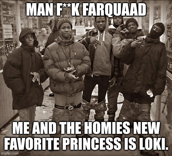 All My Homies Hate | MAN F**K FARQUAAD ME AND THE HOMIES NEW FAVORITE PRINCESS IS LOKI. | image tagged in all my homies hate | made w/ Imgflip meme maker