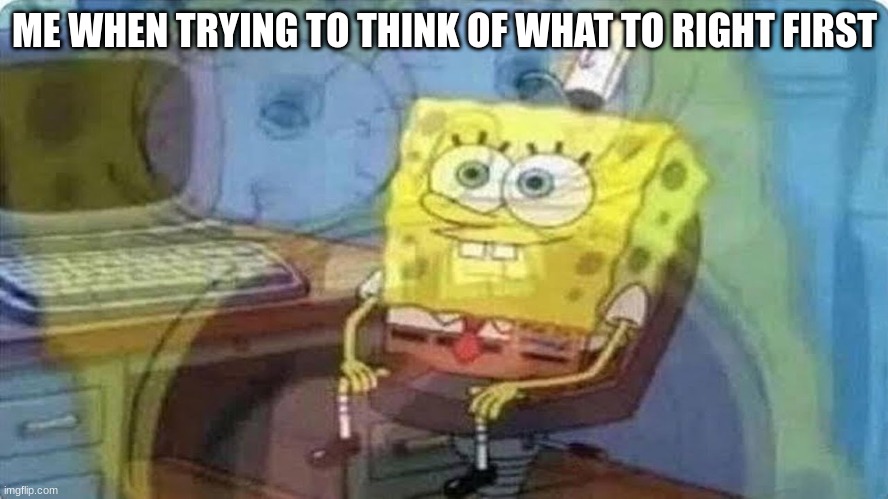 E | ME WHEN TRYING TO THINK OF WHAT TO RIGHT FIRST | image tagged in sponge bob screaming internally | made w/ Imgflip meme maker