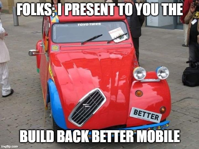 better | FOLKS; I PRESENT TO YOU THE; BUILD BACK BETTER MOBILE | image tagged in better | made w/ Imgflip meme maker