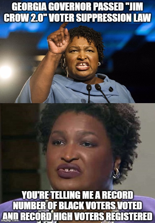 GEORGIA GOVERNOR PASSED "JIM CROW 2.0" VOTER SUPPRESSION LAW YOU'RE TELLING ME A RECORD NUMBER OF BLACK VOTERS VOTED AND RECORD HIGH VOTERS  | image tagged in stacey abrams,lyin' and lickin' stacey abrams | made w/ Imgflip meme maker