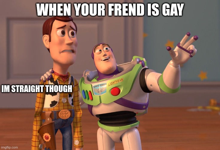 X, X Everywhere Meme | WHEN YOUR FREND IS GAY; IM STRAIGHT THOUGH | image tagged in memes,x x everywhere | made w/ Imgflip meme maker