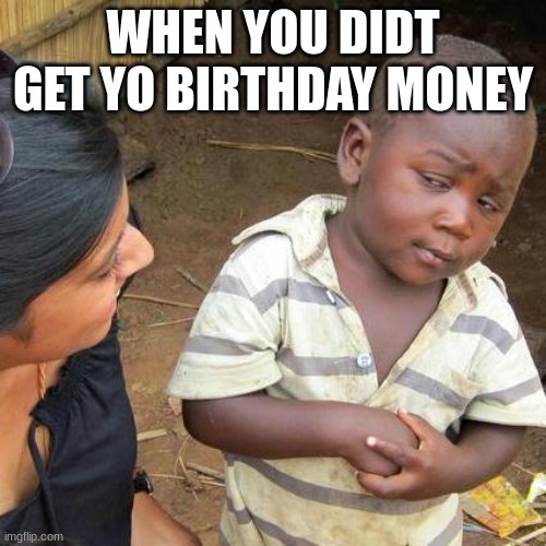 Third World Skeptical Kid Meme | WHEN YOU DIDT GET YO BIRTHDAY MONEY | image tagged in memes,third world skeptical kid | made w/ Imgflip meme maker