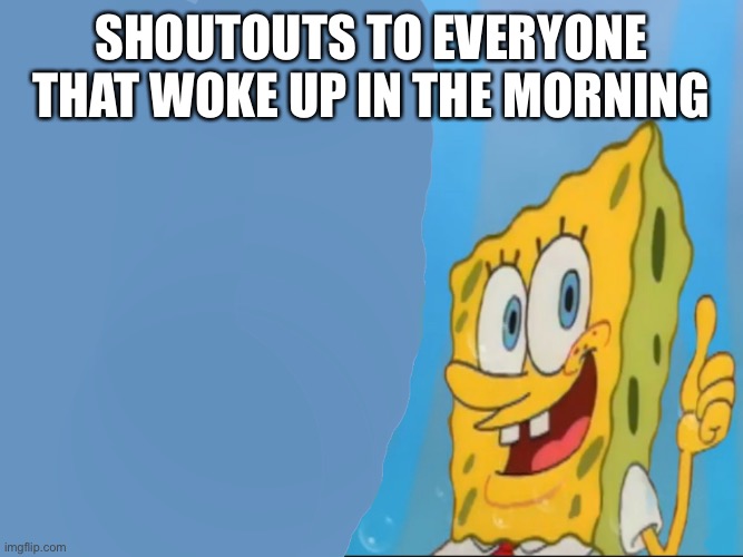 Spongebob thumbs up meme template | SHOUTOUTS TO EVERYONE THAT WOKE UP IN THE MORNING | image tagged in spongebob thumbs up meme template | made w/ Imgflip meme maker