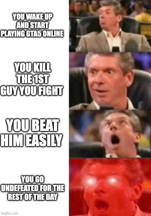 Mr. McMahon reaction | YOU WAKE UP AND START PLAYING GTA5 ONLINE; YOU KILL THE 1ST GUY YOU FIGHT; YOU BEAT HIM EASILY; YOU GO UNDEFEATED FOR THE REST OF THE DAY | image tagged in mr mcmahon reaction | made w/ Imgflip meme maker