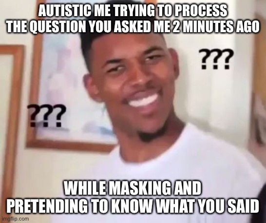 Autistic me processing a question | AUTISTIC ME TRYING TO PROCESS THE QUESTION YOU ASKED ME 2 MINUTES AGO; WHILE MASKING AND PRETENDING TO KNOW WHAT YOU SAID | image tagged in swaggy p confused | made w/ Imgflip meme maker