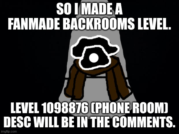 Fanmade level :D | SO I MADE A FANMADE BACKROOMS LEVEL. LEVEL 1098876 (PHONE ROOM) DESC WILL BE IN THE COMMENTS. | image tagged in black background | made w/ Imgflip meme maker