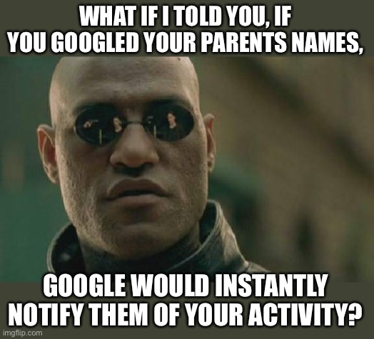Of Course Google Would Never Do This!  Or… | WHAT IF I TOLD YOU, IF YOU GOOGLED YOUR PARENTS NAMES, GOOGLE WOULD INSTANTLY NOTIFY THEM OF YOUR ACTIVITY? | image tagged in memes,matrix morpheus,google,google search,parents,no way | made w/ Imgflip meme maker