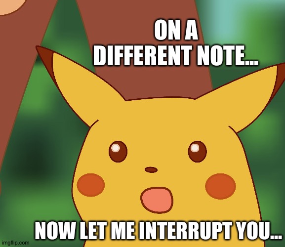 Surprised Pikachu surprises himself again | ON A DIFFERENT NOTE... NOW LET ME INTERRUPT YOU... | image tagged in surprised pikachu hd,self,interview | made w/ Imgflip meme maker