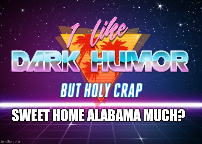 I like dark humor but holy crap | SWEET HOME ALABAMA MUCH? | image tagged in i like dark humor but holy crap | made w/ Imgflip meme maker