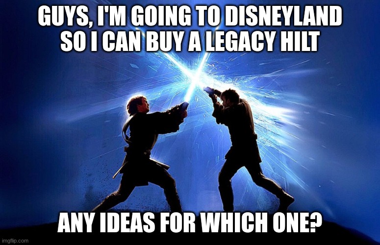 lightsaber battle | GUYS, I'M GOING TO DISNEYLAND SO I CAN BUY A LEGACY HILT; ANY IDEAS FOR WHICH ONE? | image tagged in lightsaber battle | made w/ Imgflip meme maker