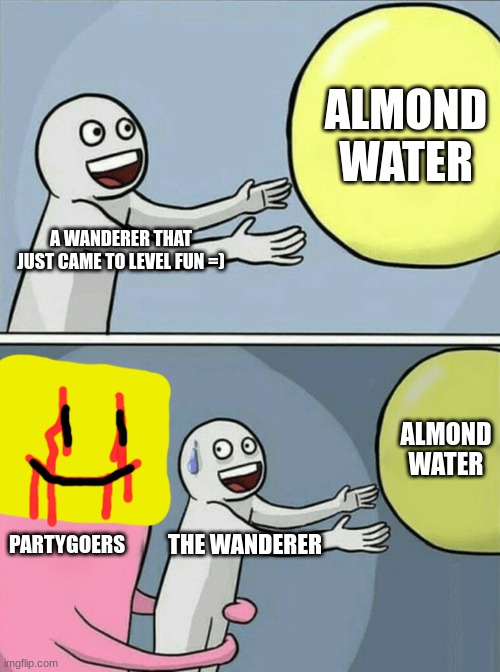 F's in the chat guys | ALMOND WATER; A WANDERER THAT JUST CAME TO LEVEL FUN =); ALMOND WATER; PARTYGOERS; THE WANDERER | image tagged in memes,running away balloon | made w/ Imgflip meme maker
