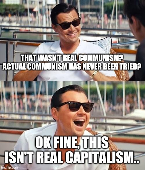 Leonardo Dicaprio Wolf Of Wall Street | THAT WASN'T REAL COMMUNISM? ACTUAL COMMUNISM HAS NEVER BEEN TRIED? OK FINE, THIS ISN'T REAL CAPITALISM.. | image tagged in memes,leonardo dicaprio wolf of wall street | made w/ Imgflip meme maker