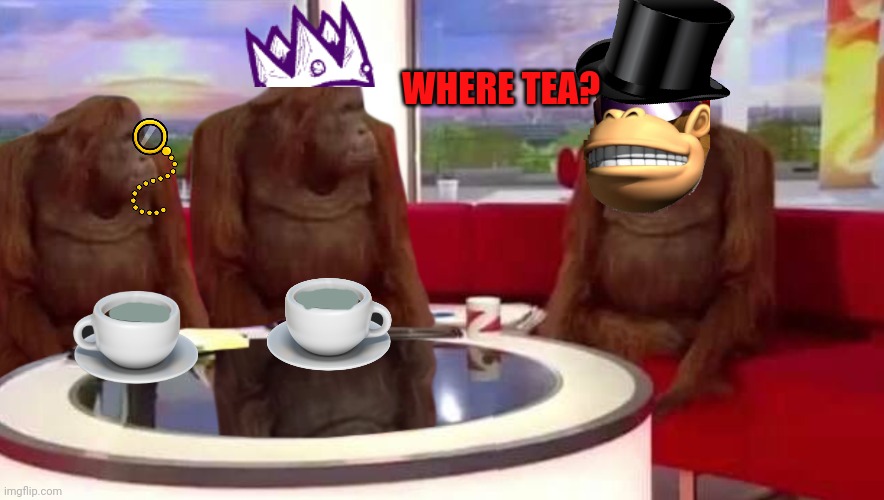 where monkey | WHERE TEA? | image tagged in where monkey | made w/ Imgflip meme maker