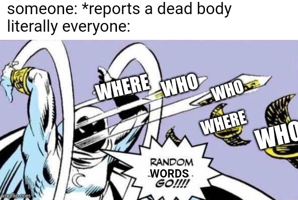 Random Bullshit Go! | someone: *reports a dead body
literally everyone:; WHO; WHERE; WHO; WHERE; WHO; WORDS | image tagged in random bullshit go,memes,funny,among us,emergency meeting,chat | made w/ Imgflip meme maker