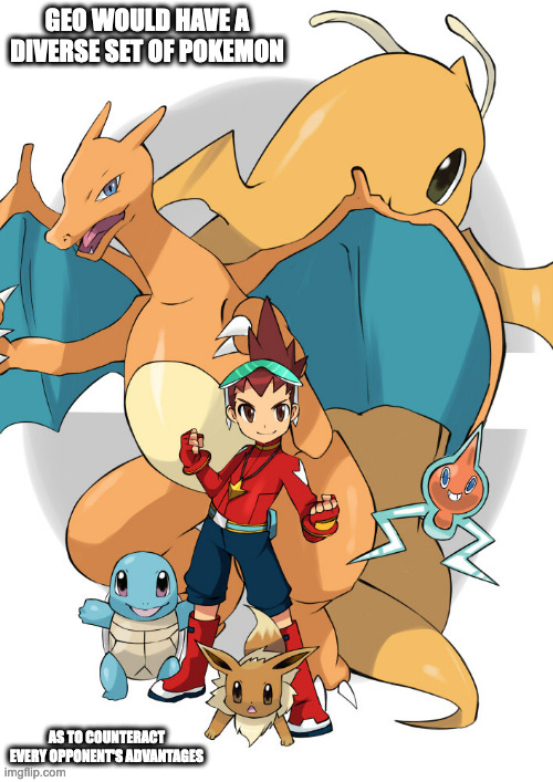Geo as a Pokemon Trainer | GEO WOULD HAVE A DIVERSE SET OF POKEMON; AS TO COUNTERACT EVERY OPPONENT'S ADVANTAGES | image tagged in pokemon,geo stelar,megaman,megaman star force,memes | made w/ Imgflip meme maker