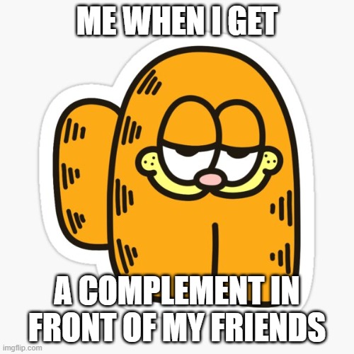 happy sus garfield | ME WHEN I GET; A COMPLEMENT IN FRONT OF MY FRIENDS | image tagged in happy garfield | made w/ Imgflip meme maker