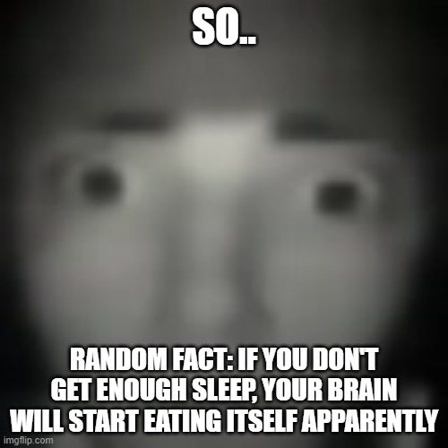 Guess I'll die | SO.. RANDOM FACT: IF YOU DON'T GET ENOUGH SLEEP, YOUR BRAIN WILL START EATING ITSELF APPARENTLY | image tagged in concerned stare | made w/ Imgflip meme maker