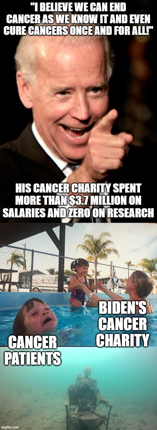 crooked joe | "I BELIEVE WE CAN END CANCER AS WE KNOW IT AND EVEN CURE CANCERS ONCE AND FOR ALL!"; HIS CANCER CHARITY SPENT MORE THAN $3.7 MILLION ON SALARIES AND ZERO ON RESEARCH; BIDEN'S CANCER CHARITY; CANCER PATIENTS | image tagged in memes,smilin biden,mother ignoring kid drowning in a pool | made w/ Imgflip meme maker