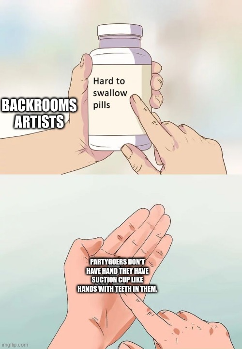 I SPEAK THE TRUTH. | BACKROOMS ARTISTS; PARTYGOERS DON'T HAVE HAND THEY HAVE SUCTION CUP LIKE HANDS WITH TEETH IN THEM. | image tagged in memes,hard to swallow pills | made w/ Imgflip meme maker
