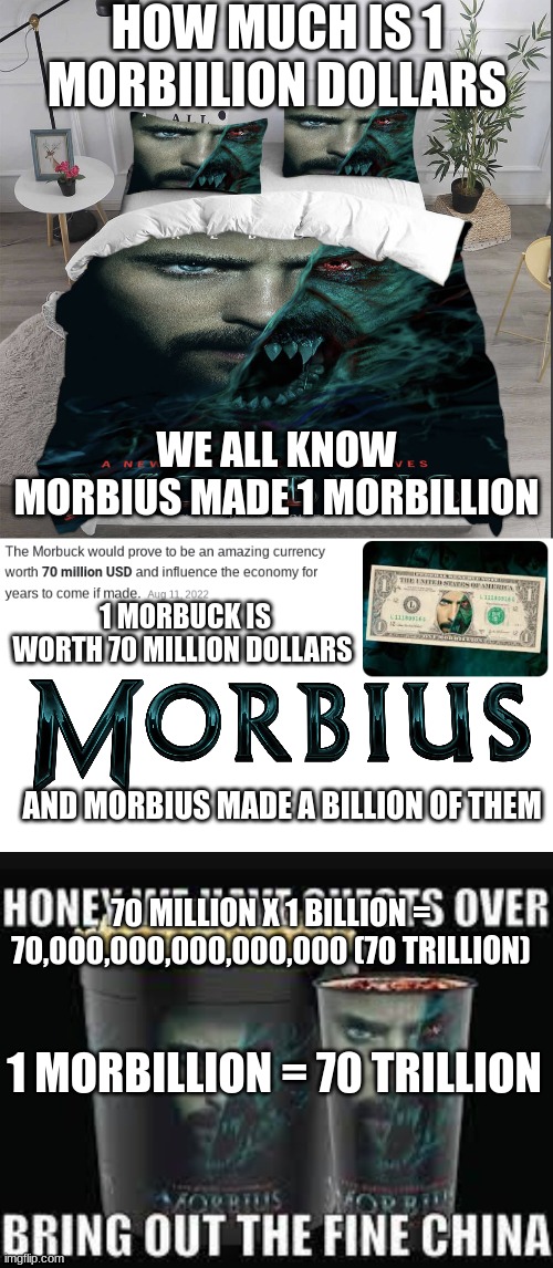 hey im not dum i did a math | HOW MUCH IS 1 MORBIILION DOLLARS; WE ALL KNOW MORBIUS MADE 1 MORBILLION; 1 MORBUCK IS WORTH 70 MILLION DOLLARS; AND MORBIUS MADE A BILLION OF THEM; 70 MILLION X 1 BILLION = 70,000,000,000,000,000 (70 TRILLION); 1 MORBILLION = 70 TRILLION | image tagged in morbius bed | made w/ Imgflip meme maker