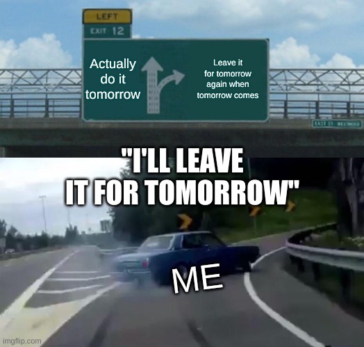 Relatable |  Actually do it tomorrow; Leave it for tomorrow again when tomorrow comes; "I'LL LEAVE IT FOR TOMORROW"; ME | image tagged in memes,left exit 12 off ramp | made w/ Imgflip meme maker