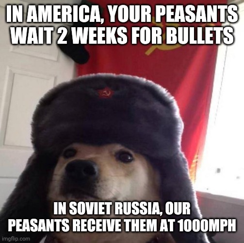 Russian Doge | IN AMERICA, YOUR PEASANTS WAIT 2 WEEKS FOR BULLETS; IN SOVIET RUSSIA, OUR PEASANTS RECEIVE THEM AT 1000MPH | image tagged in russian doge | made w/ Imgflip meme maker