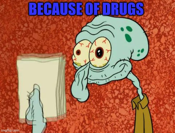 drugs are bad | BECAUSE OF DRUGS | image tagged in drugs are bad | made w/ Imgflip meme maker