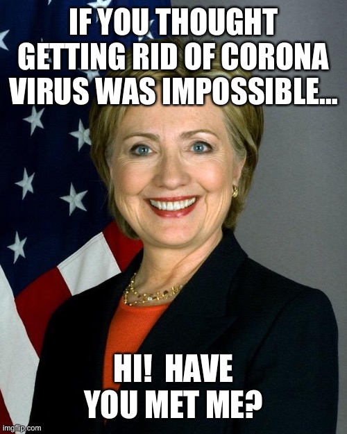 I’m Not Back - Because I Never Left | IF YOU THOUGHT GETTING RID OF CORONA VIRUS WAS IMPOSSIBLE…; HI!  HAVE YOU MET ME? | image tagged in memes,hillary clinton,politics,democrats,election 2024,never gonna give me up | made w/ Imgflip meme maker