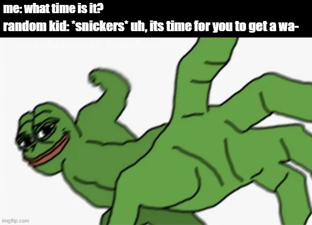 pepe punch | me: what time is it? random kid: *snickers* uh, its time for you to get a wa- | image tagged in pepe punch | made w/ Imgflip meme maker