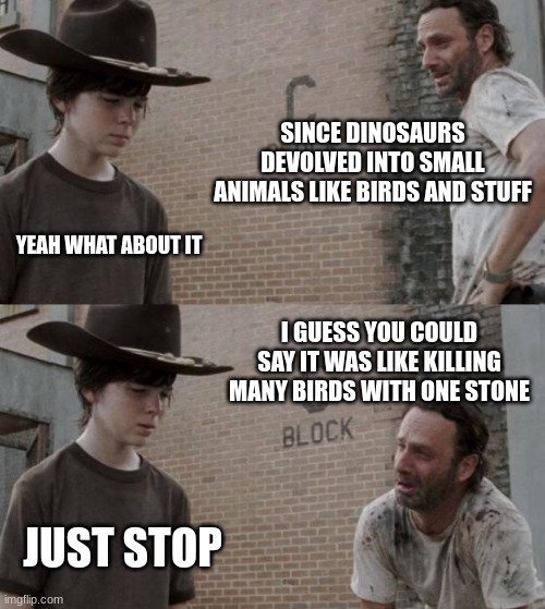 no | SINCE DINOSAURS DEVOLVED INTO SMALL ANIMALS LIKE BIRDS AND STUFF; YEAH WHAT ABOUT IT; I GUESS YOU COULD SAY IT WAS LIKE KILLING MANY BIRDS WITH ONE STONE; JUST STOP | image tagged in memes,rick and carl | made w/ Imgflip meme maker