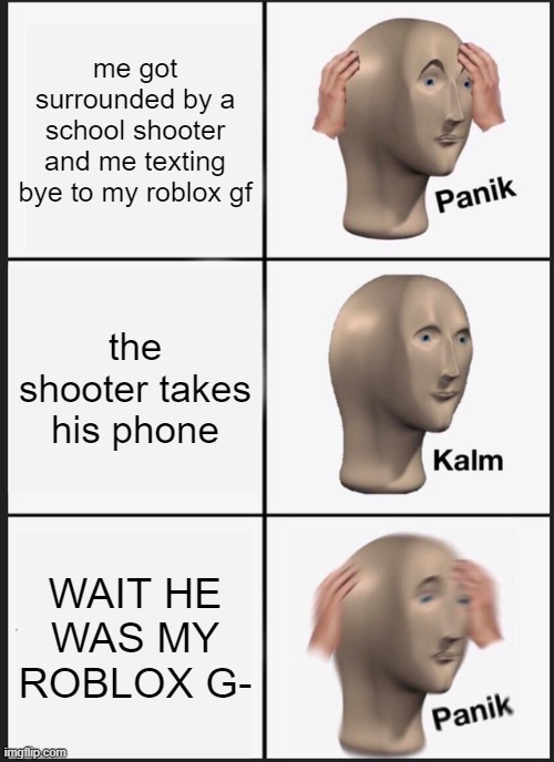 OH shi | me got surrounded by a school shooter and me texting bye to my roblox gf; the shooter takes his phone; WAIT HE WAS MY ROBLOX G- | image tagged in memes,panik kalm panik | made w/ Imgflip meme maker