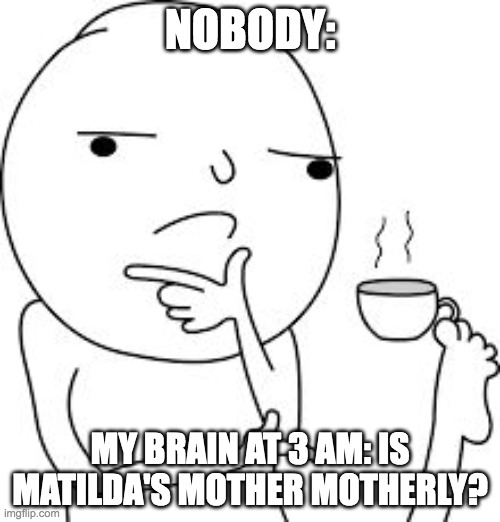 Is matildas mom motherly? | NOBODY:; MY BRAIN AT 3 AM: IS MATILDA'S MOTHER MOTHERLY? | image tagged in matilda,3am,brain | made w/ Imgflip meme maker