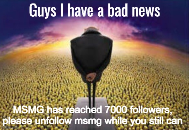 Guys i have a bad news | MSMG has reached 7000 followers, please unfollow msmg while you still can | image tagged in guys i have a bad news | made w/ Imgflip meme maker