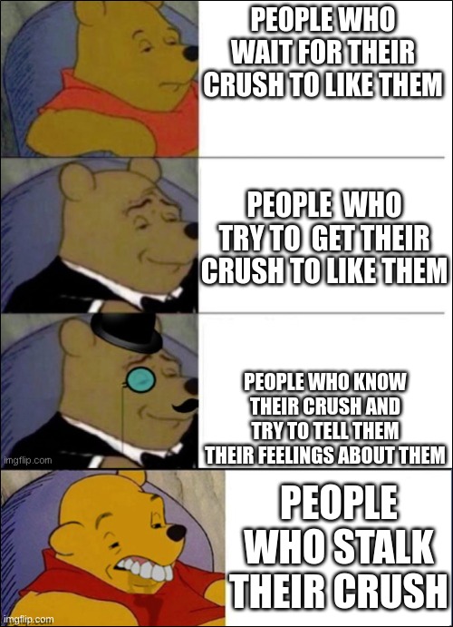 seriously dont stalk em, your more likely to get attacked. | PEOPLE WHO WAIT FOR THEIR CRUSH TO LIKE THEM; PEOPLE  WHO TRY TO  GET THEIR CRUSH TO LIKE THEM; PEOPLE WHO KNOW THEIR CRUSH AND TRY TO TELL THEM THEIR FEELINGS ABOUT THEM; PEOPLE WHO STALK THEIR CRUSH | image tagged in good better best wut,relationships | made w/ Imgflip meme maker