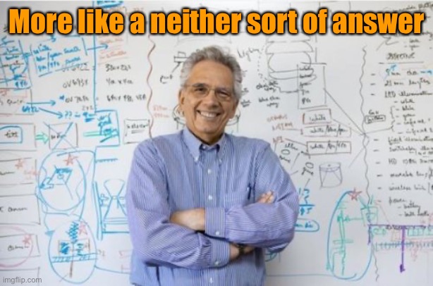 Engineering Professor Meme | More like a neither sort of answer | image tagged in memes,engineering professor | made w/ Imgflip meme maker