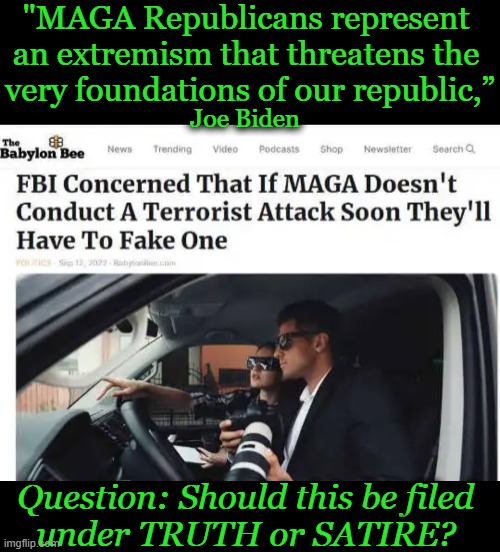 Question of the Day | "MAGA Republicans represent 
an extremism that threatens the 
very foundations of our republic,”; Joe Biden; Question: Should this be filed 
under TRUTH or SATIRE? | image tagged in politics,truth,satire,fbi,babylon bee,reality | made w/ Imgflip meme maker