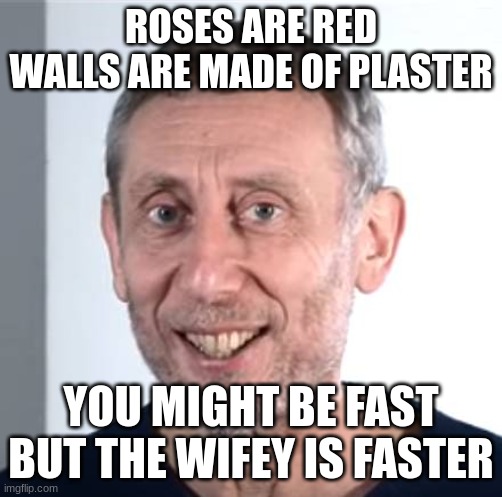 nice Michael Rosen | ROSES ARE RED WALLS ARE MADE OF PLASTER YOU MIGHT BE FAST BUT THE WIFEY IS FASTER | image tagged in nice michael rosen | made w/ Imgflip meme maker