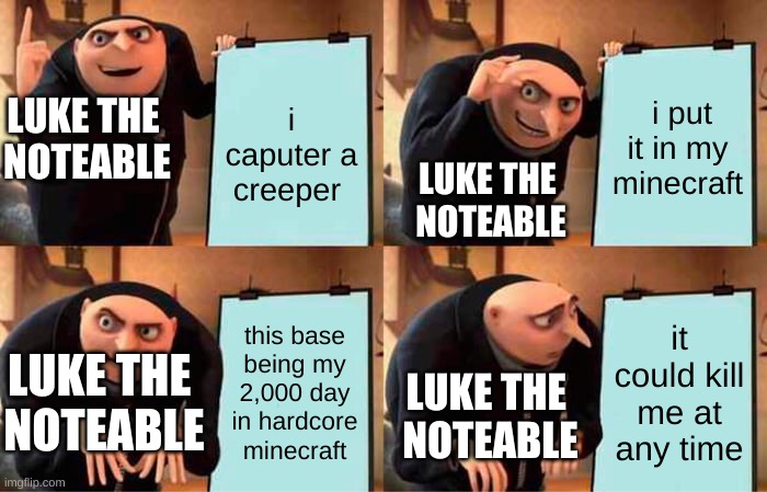 luke the noteable has a plan | i put it in my minecraft; i caputer a creeper; LUKE THE 
NOTEABLE; LUKE THE 
NOTEABLE; this base being my 2,000 day in hardcore minecraft; it could kill me at any time; LUKE THE 
NOTEABLE; LUKE THE 
NOTEABLE | image tagged in memes,gru's plan | made w/ Imgflip meme maker
